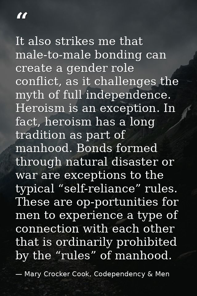 It also strikes me that male-to-male bonding can create a gender role conflict, as it challenges the myth of full indepe — Mary Crocker Cook, Codependency & Men