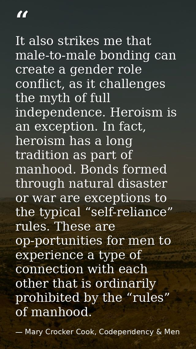 It also strikes me that male-to-male bonding can create a gender role conflict, as it challenges the myth of full indepe — Mary Crocker Cook, Codependency & Men