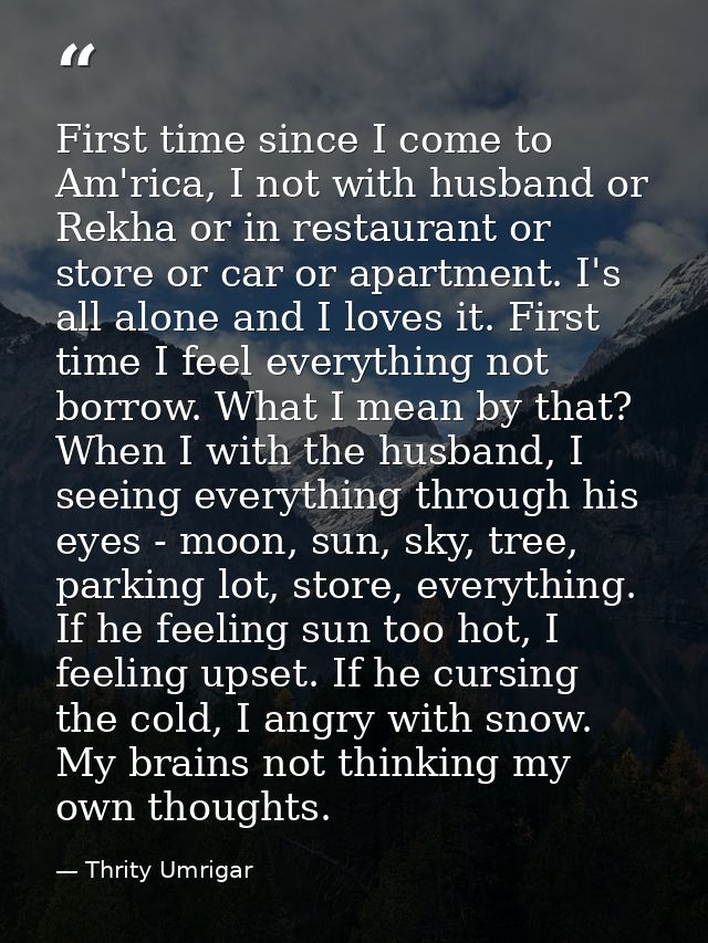 First time since I come to Am'rica, I not with husband or Rekha or in restaurant or store or car or apartment. I's all a — Thrity Umrigar