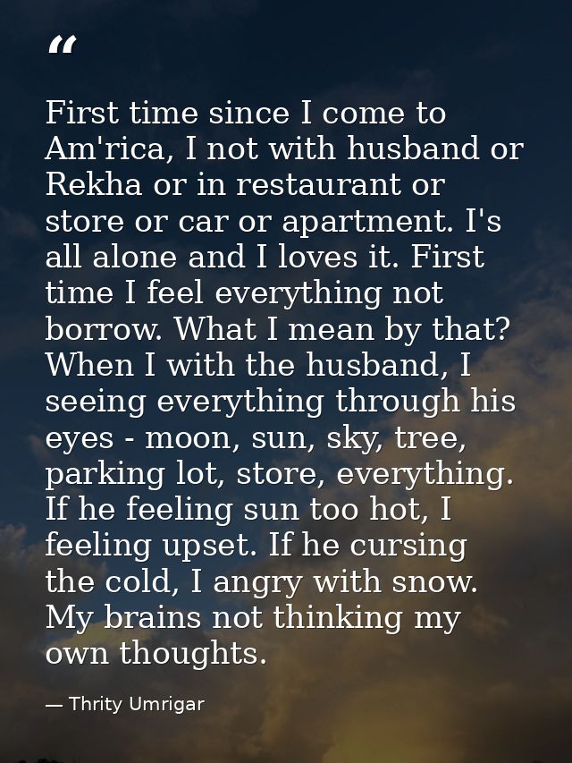 First time since I come to Am'rica, I not with husband or Rekha or in restaurant or store or car or apartment. I's all a — Thrity Umrigar