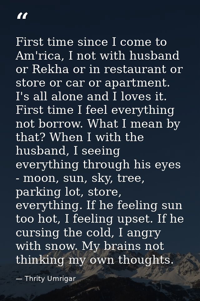 First time since I come to Am'rica, I not with husband or Rekha or in restaurant or store or car or apartment. I's all a — Thrity Umrigar