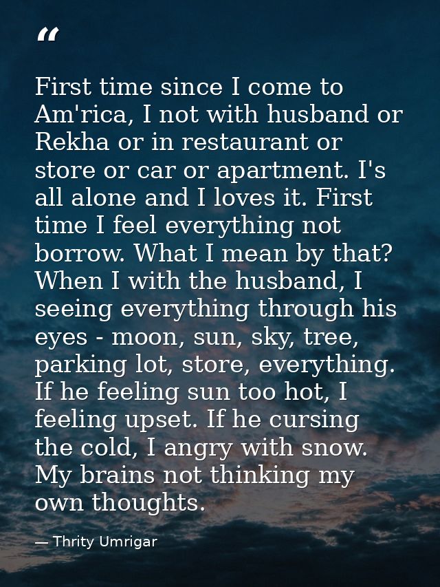 First time since I come to Am'rica, I not with husband or Rekha or in restaurant or store or car or apartment. I's all a — Thrity Umrigar