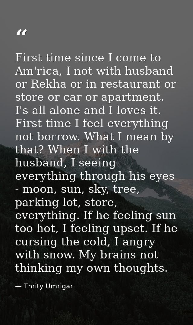 First time since I come to Am'rica, I not with husband or Rekha or in restaurant or store or car or apartment. I's all a — Thrity Umrigar