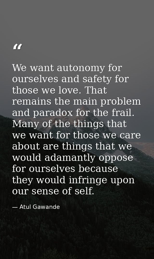 We want autonomy for ourselves and safety for those we love. That remains the main problem and paradox for the frail. Ma — Atul Gawande