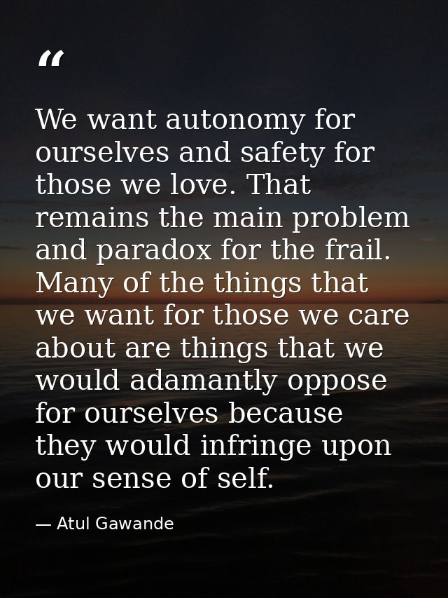 We want autonomy for ourselves and safety for those we love. That remains the main problem and paradox for the frail. Ma — Atul Gawande
