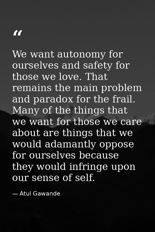 We want autonomy for ourselves and safety for those we love. That remains the main problem and paradox for the frail. Ma — Atul Gawande