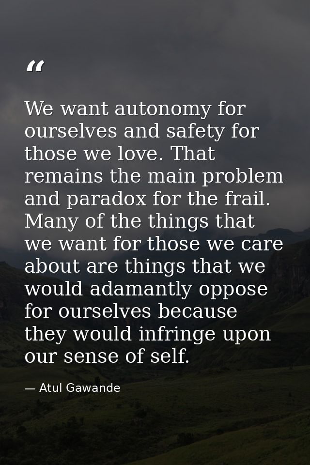 We want autonomy for ourselves and safety for those we love. That remains the main problem and paradox for the frail. Ma — Atul Gawande