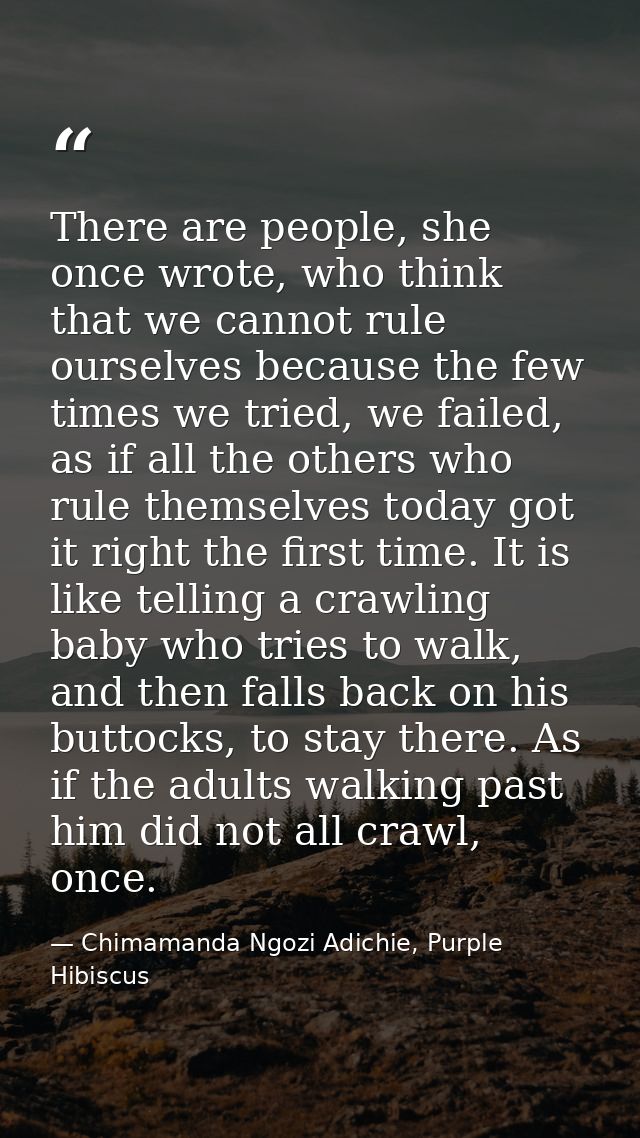 There are people, she once wrote, who think that we cannot rule ourselves because the few times we tried, we failed, as  — Chimamanda Ngozi Adichie, Purple Hibiscus