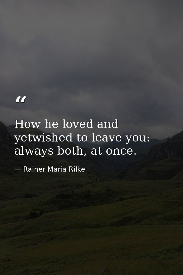 How he loved and yetwished to leave you: always both, at once. — Rainer Maria Rilke