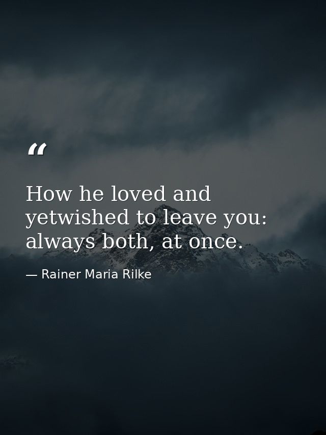 How he loved and yetwished to leave you: always both, at once. — Rainer Maria Rilke