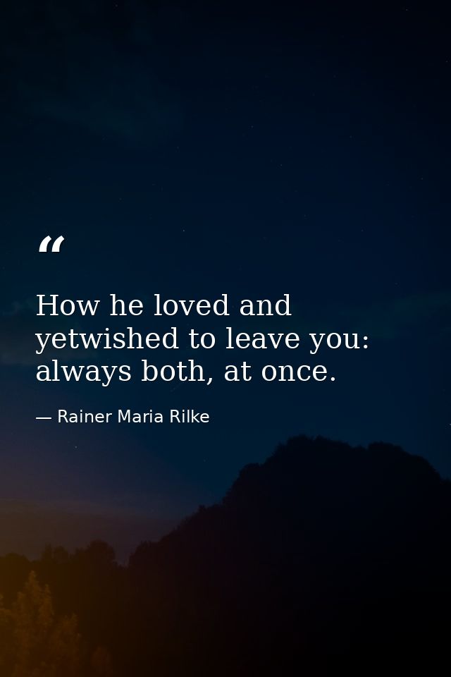 How he loved and yetwished to leave you: always both, at once. — Rainer Maria Rilke