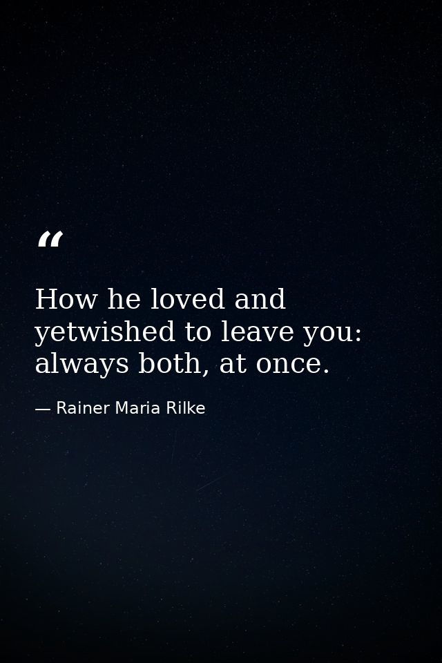 How he loved and yetwished to leave you: always both, at once. — Rainer Maria Rilke