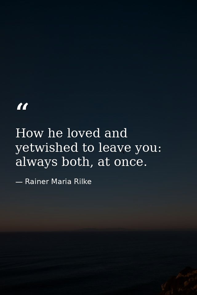 How he loved and yetwished to leave you: always both, at once. — Rainer Maria Rilke