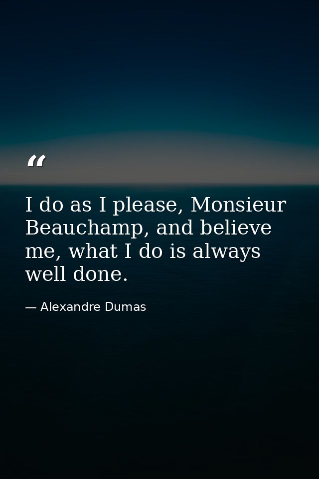 I do as I please, Monsieur Beauchamp, and believe me, what I do is always well done. — Alexandre Dumas