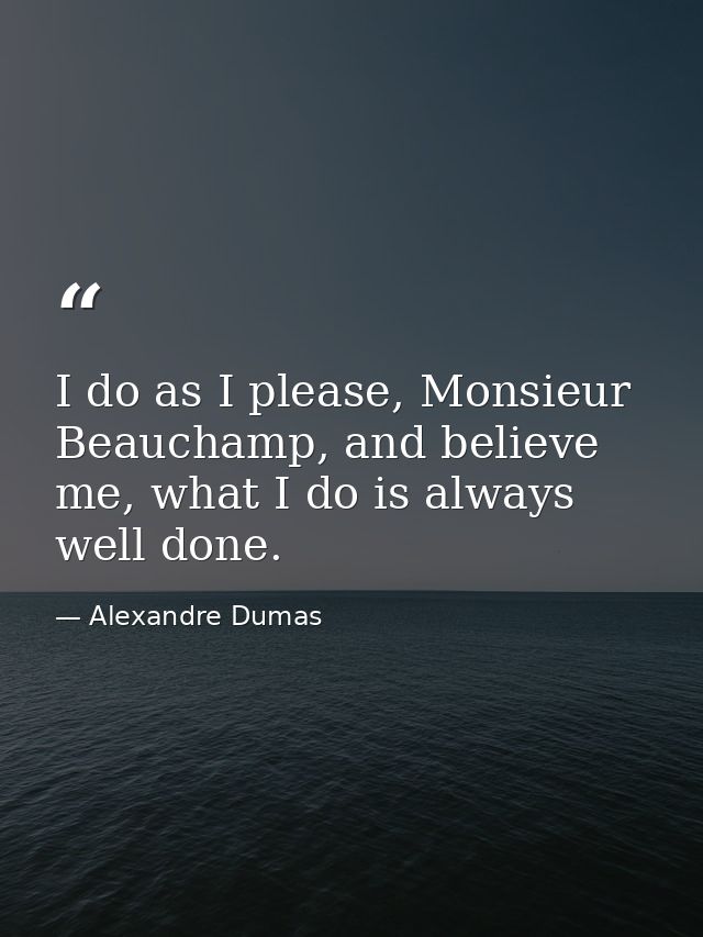I do as I please, Monsieur Beauchamp, and believe me, what I do is always well done. — Alexandre Dumas