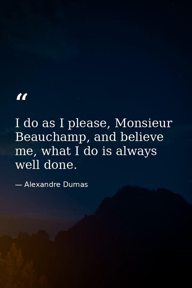I do as I please, Monsieur Beauchamp, and believe me, what I do is always well done. — Alexandre Dumas