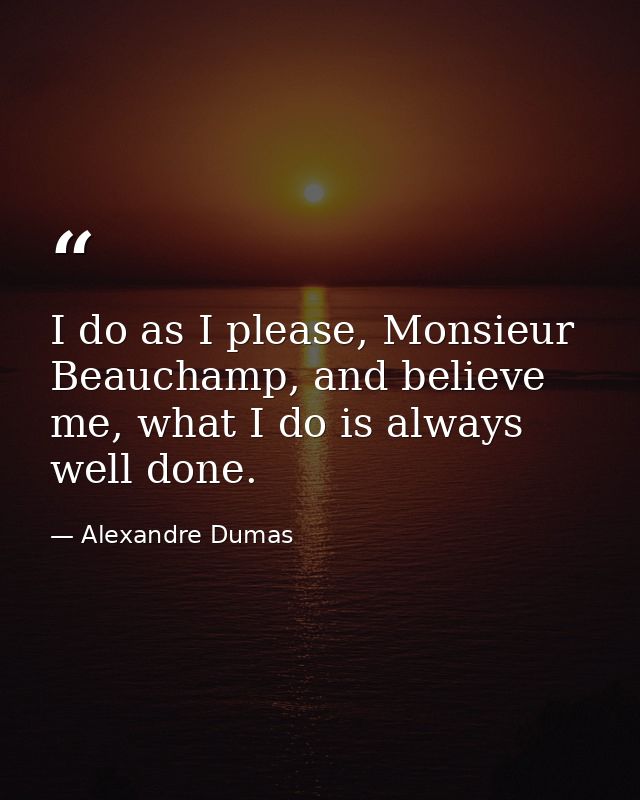 I do as I please, Monsieur Beauchamp, and believe me, what I do is always well done. — Alexandre Dumas