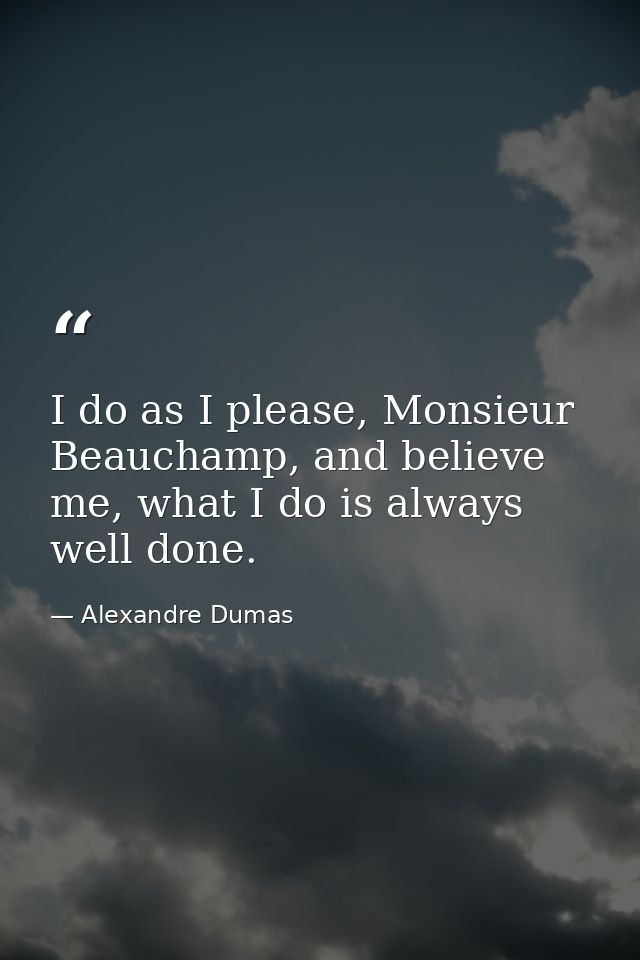 I do as I please, Monsieur Beauchamp, and believe me, what I do is always well done. — Alexandre Dumas