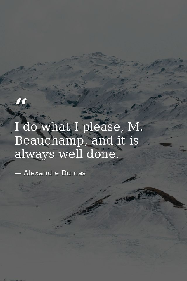 I do what I please, M. Beauchamp, and it is always well done. — Alexandre Dumas