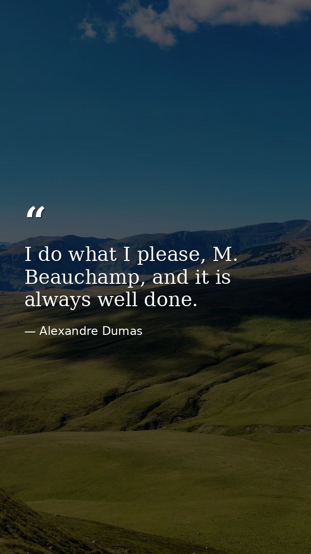 I do what I please, M. Beauchamp, and it is always well done. — Alexandre Dumas