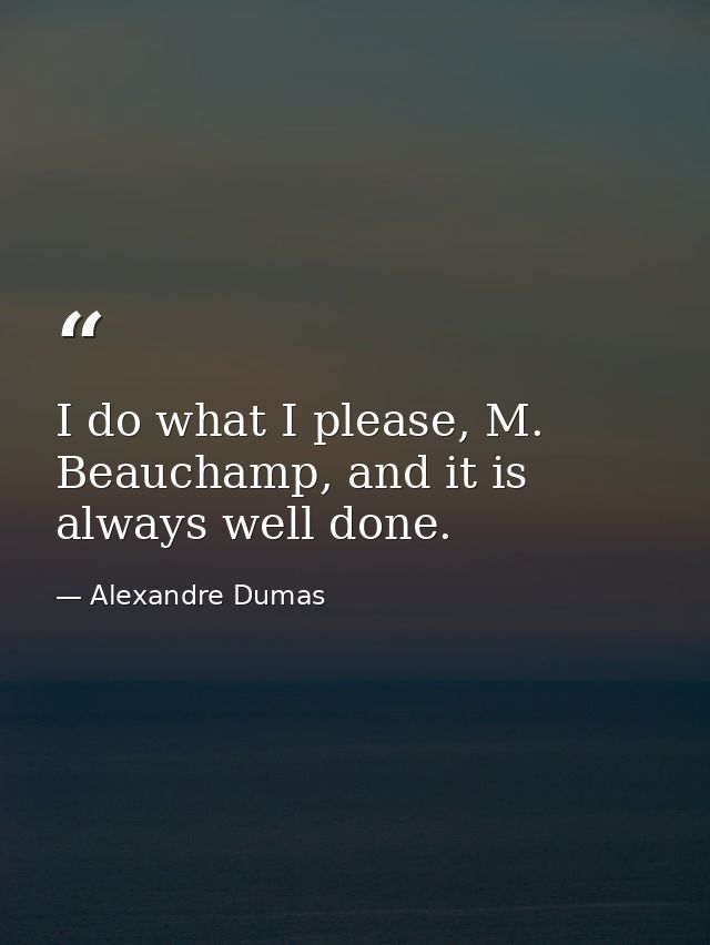 I do what I please, M. Beauchamp, and it is always well done. — Alexandre Dumas