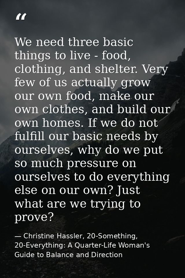 We need three basic things to live - food, clothing, and shelter. Very few of us actually grow our own food, make our ow — Christine Hassler, 20-Something, 20-Everything: A Quarter-Life Woman's Guide to Balance and Direction