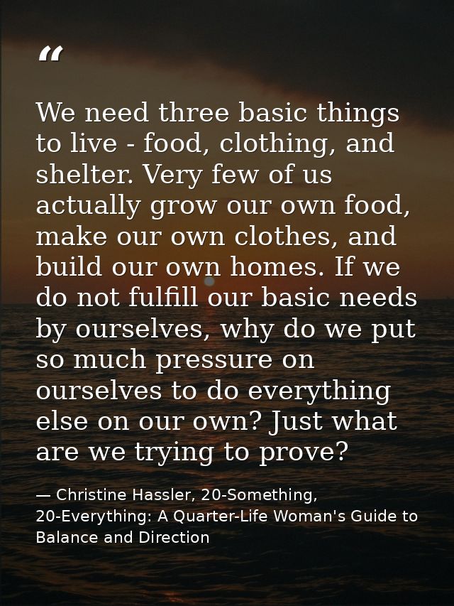 We need three basic things to live - food, clothing, and shelter. Very few of us actually grow our own food, make our ow — Christine Hassler, 20-Something, 20-Everything: A Quarter-Life Woman's Guide to Balance and Direction