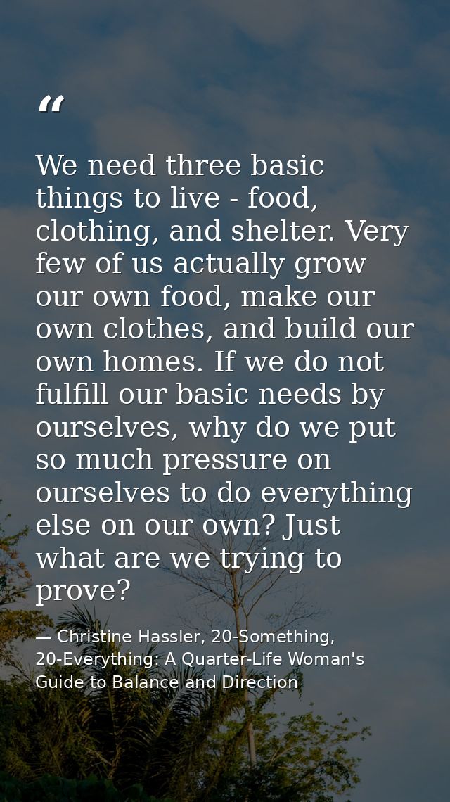 We need three basic things to live - food, clothing, and shelter. Very few of us actually grow our own food, make our ow — Christine Hassler, 20-Something, 20-Everything: A Quarter-Life Woman's Guide to Balance and Direction