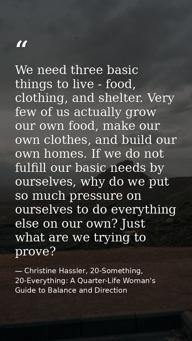 We need three basic things to live - food, clothing, and shelter. Very few of us actually grow our own food, make our ow — Christine Hassler, 20-Something, 20-Everything: A Quarter-Life Woman's Guide to Balance and Direction