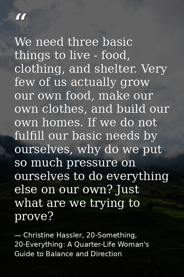We need three basic things to live - food, clothing, and shelter. Very few of us actually grow our own food, make our ow — Christine Hassler, 20-Something, 20-Everything: A Quarter-Life Woman's Guide to Balance and Direction