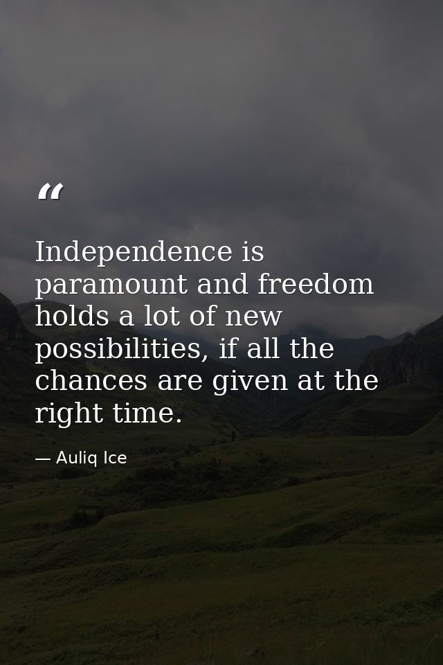 Independence is paramount and freedom holds a lot of new possibilities, if all the chances are given at the right time. — Auliq Ice