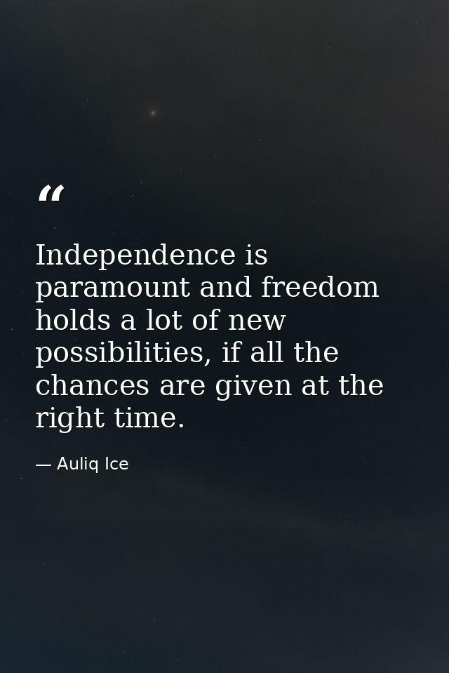 Independence is paramount and freedom holds a lot of new possibilities, if all the chances are given at the right time. — Auliq Ice