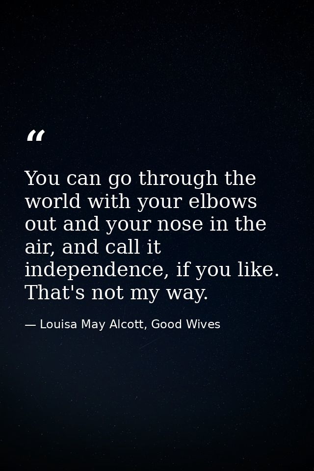 You can go through the world with your elbows out and your nose in the air, and call it independence, if you like. That' — Louisa May Alcott, Good Wives