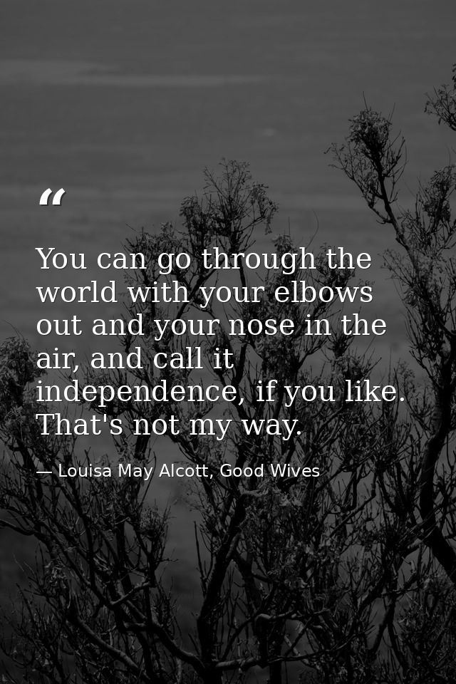You can go through the world with your elbows out and your nose in the air, and call it independence, if you like. That' — Louisa May Alcott, Good Wives