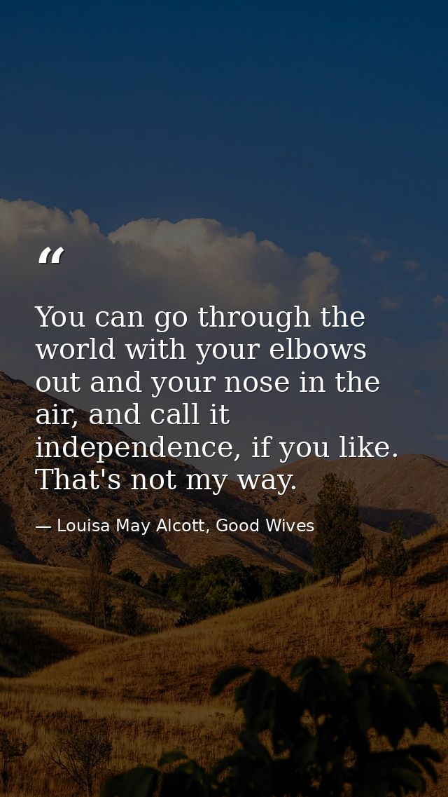 You can go through the world with your elbows out and your nose in the air, and call it independence, if you like. That' — Louisa May Alcott, Good Wives