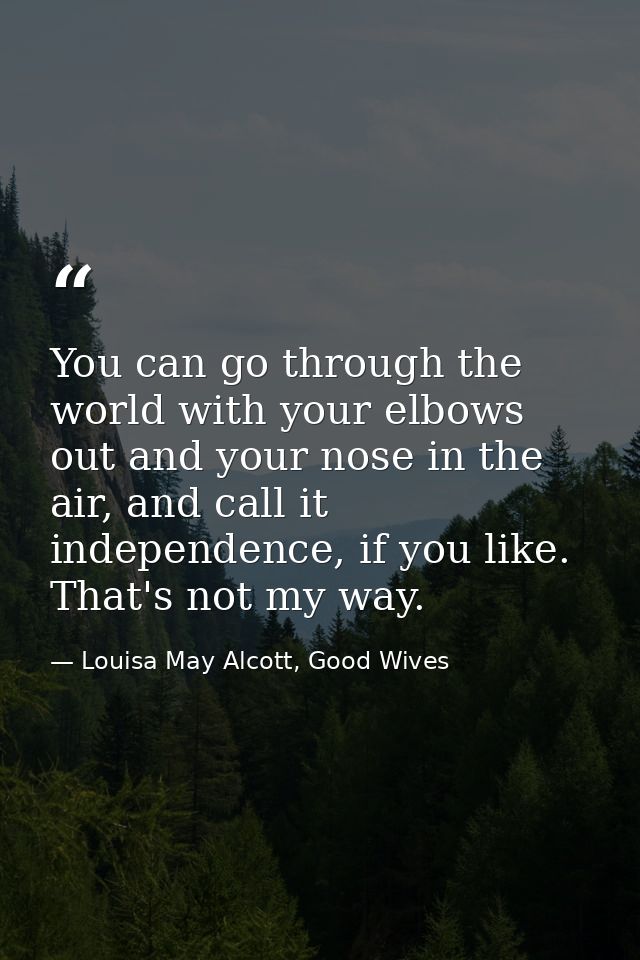 You can go through the world with your elbows out and your nose in the air, and call it independence, if you like. That' — Louisa May Alcott, Good Wives