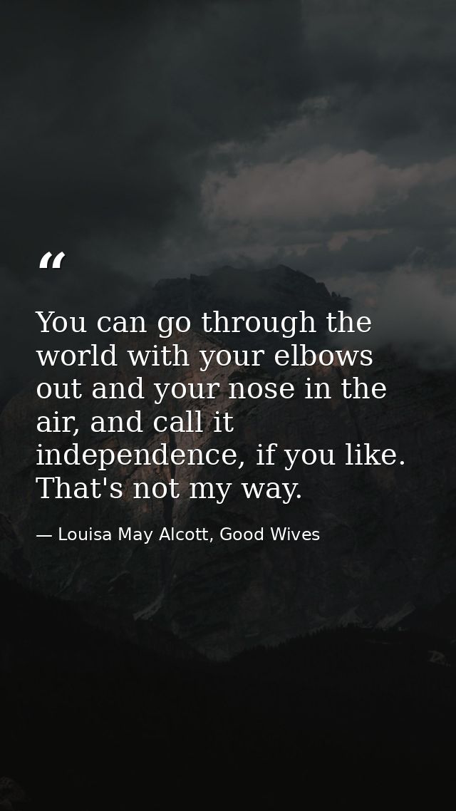 You can go through the world with your elbows out and your nose in the air, and call it independence, if you like. That' — Louisa May Alcott, Good Wives