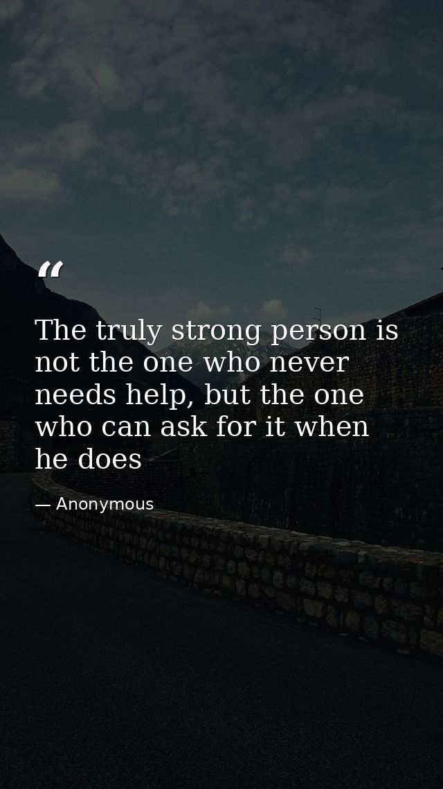 The truly strong person is not the one who never needs help, but the one who can ask for it when he does — Anonymous