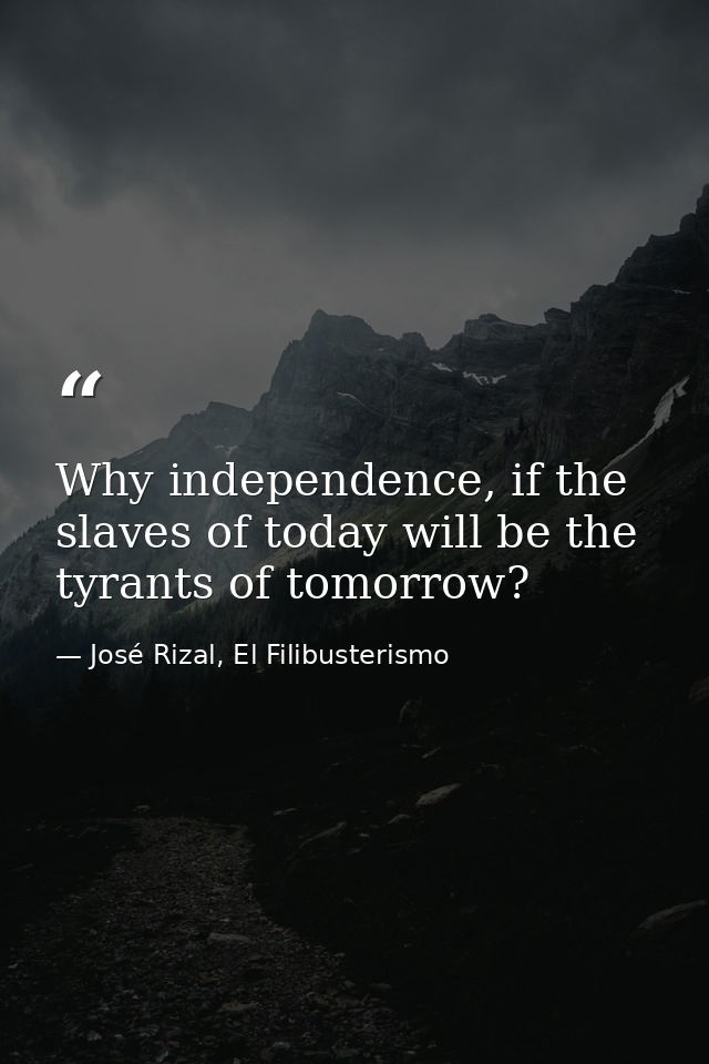 Why independence, if the slaves of today will be the tyrants of tomorrow? — José Rizal, El Filibusterismo