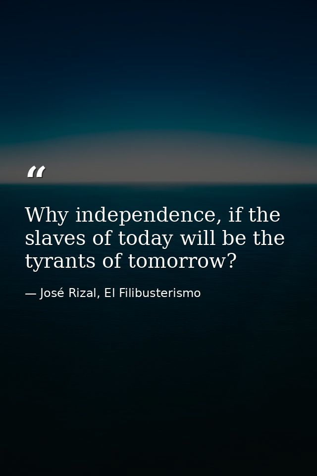 Why independence, if the slaves of today will be the tyrants of tomorrow? — José Rizal, El Filibusterismo