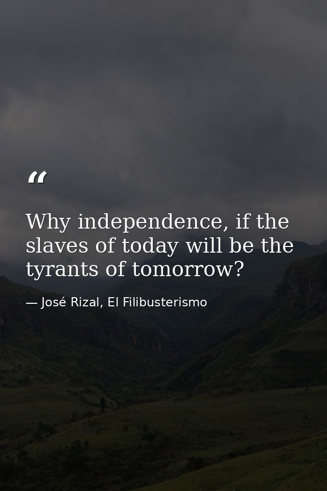 Why independence, if the slaves of today will be the tyrants of tomorrow? — José Rizal, El Filibusterismo