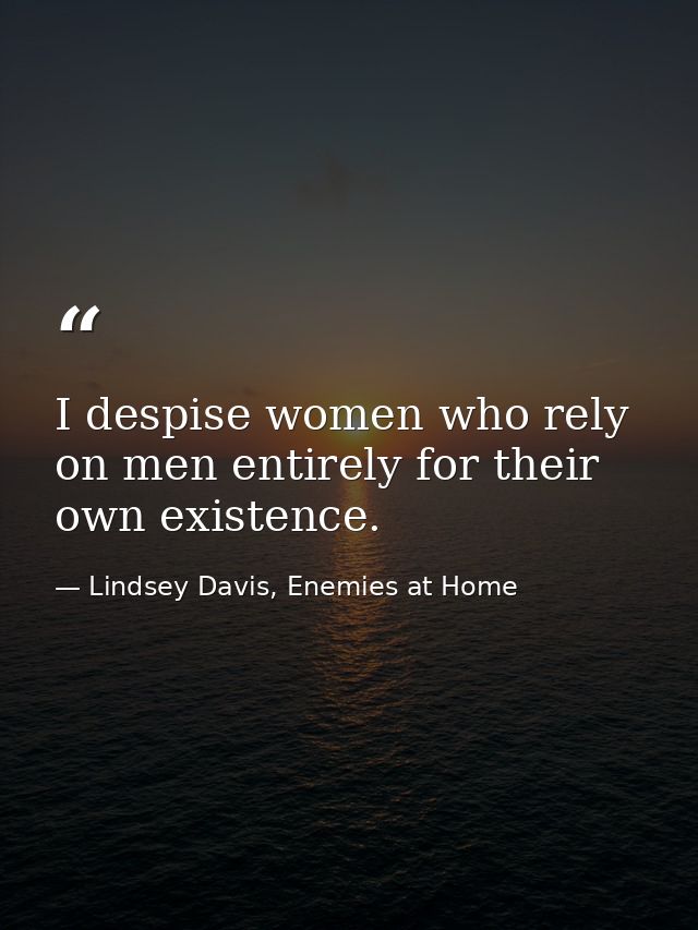 I despise women who rely on men entirely for their own existence. — Lindsey Davis, Enemies at Home