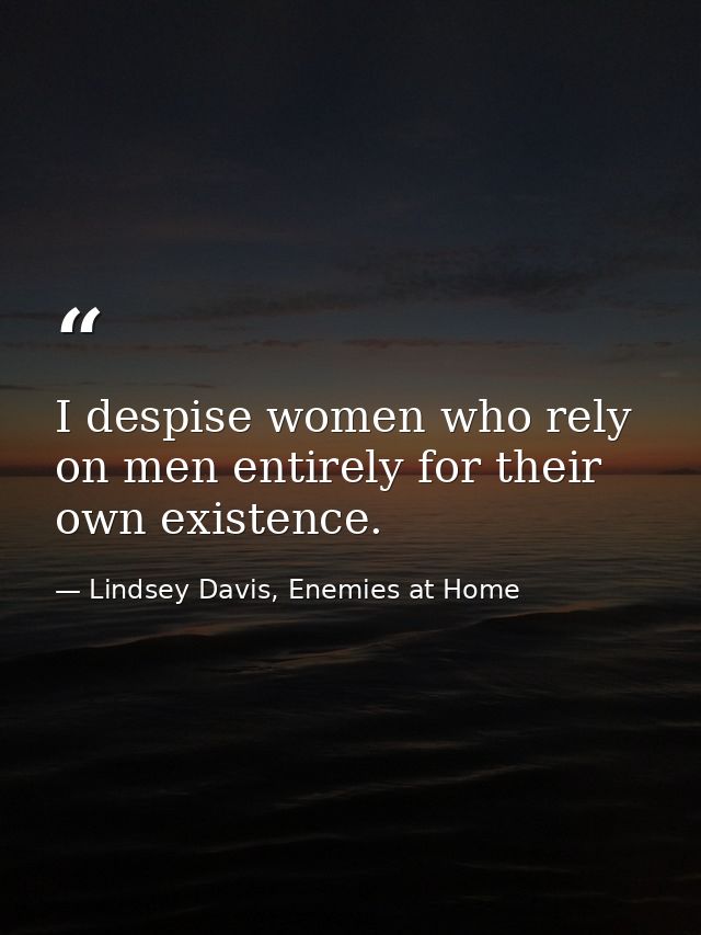 I despise women who rely on men entirely for their own existence. — Lindsey Davis, Enemies at Home