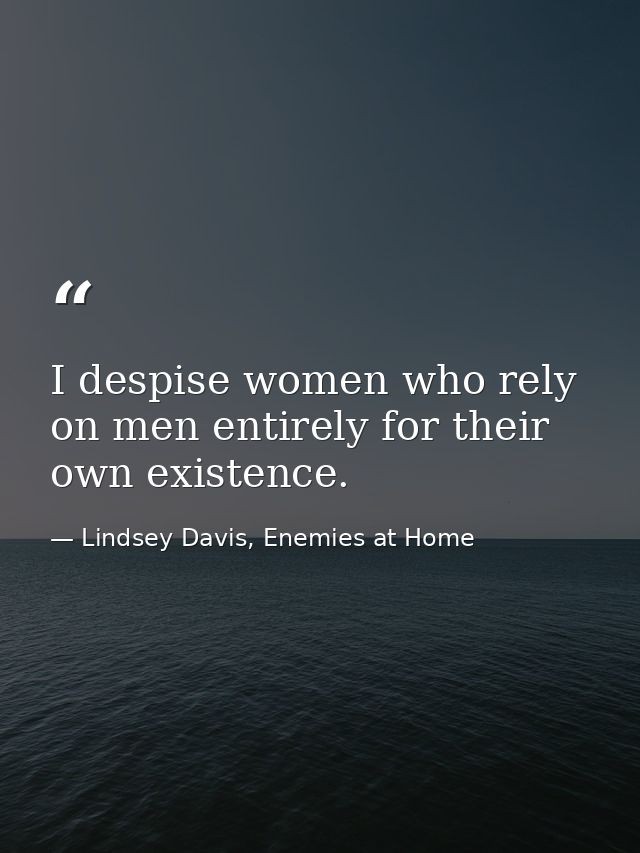 I despise women who rely on men entirely for their own existence. — Lindsey Davis, Enemies at Home