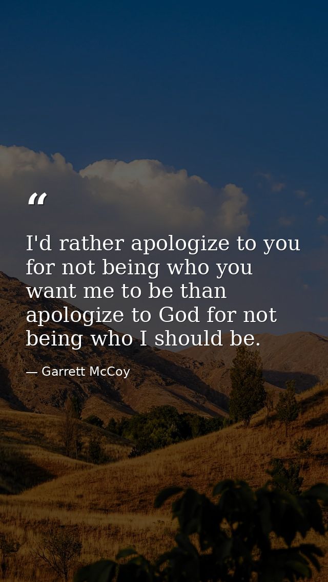 I'd rather apologize to you for not being who you want me to be than apologize to God for not being who I should be. — Garrett McCoy