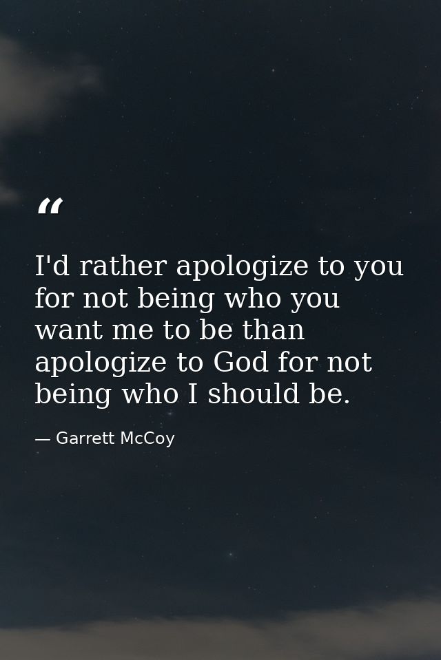 I'd rather apologize to you for not being who you want me to be than apologize to God for not being who I should be. — Garrett McCoy