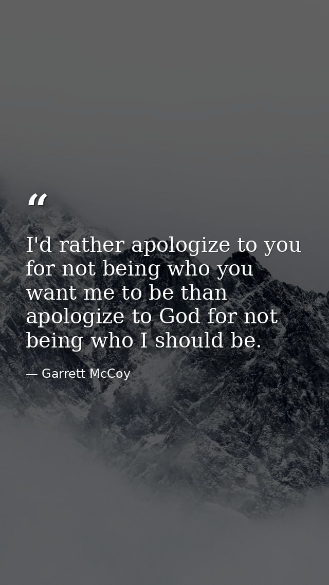 I'd rather apologize to you for not being who you want me to be than apologize to God for not being who I should be. — Garrett McCoy