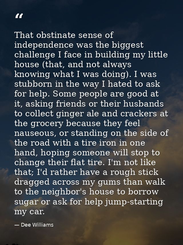 That obstinate sense of independence was the biggest challenge I face in building my little house (that, and not always  — Dee Williams