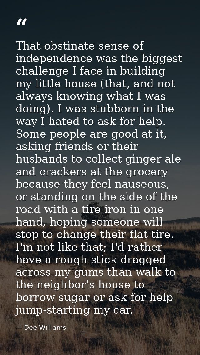 That obstinate sense of independence was the biggest challenge I face in building my little house (that, and not always  — Dee Williams