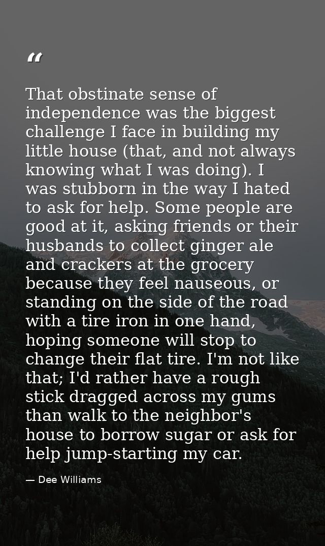 That obstinate sense of independence was the biggest challenge I face in building my little house (that, and not always  — Dee Williams